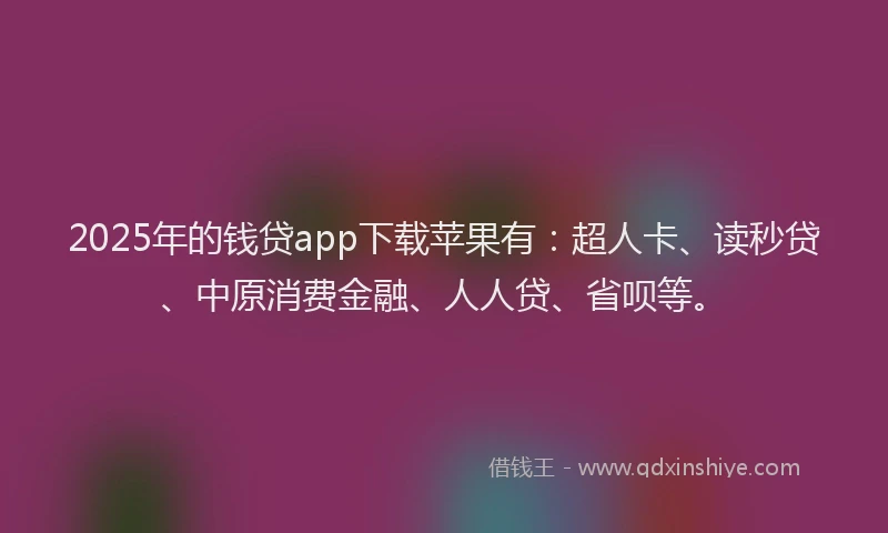 2025年的钱贷app下载苹果有：超人卡、读秒贷、中原消费金融、人人贷、省呗等。