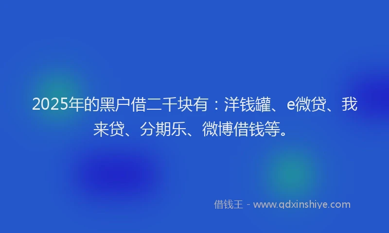 2025年的黑户借二千块有：洋钱罐、e微贷、我来贷、分期乐、微博借钱等。