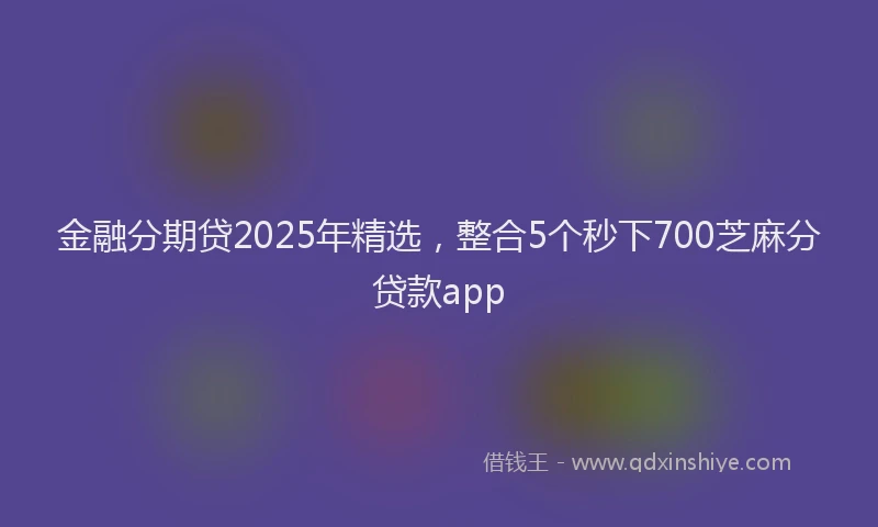 金融分期贷2025年精选，整合5个秒下700芝麻分贷款app