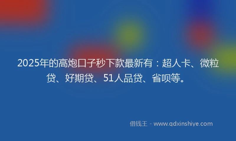 2025年的高炮口子秒下款最新有：超人卡、微粒贷、好期贷、51人品贷、省呗等。