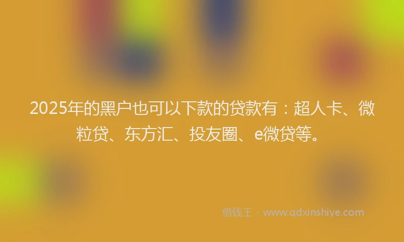 2025年的黑户也可以下款的贷款有：超人卡、微粒贷、东方汇、投友圈、e微贷等。