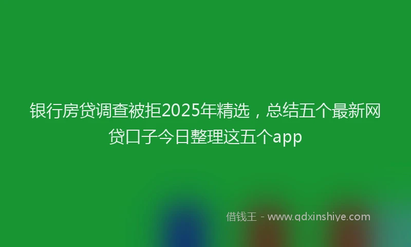 银行房贷调查被拒2025年精选，总结五个最新网贷口子今日整理这五个app
