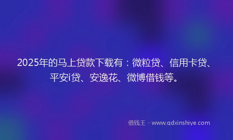 2025年的马上贷款下载有：微粒贷、信用卡贷、平安i贷、安逸花、微博借钱等。