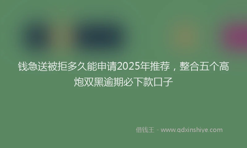 钱急送被拒多久能申请2025年推荐，整合五个高炮双黑逾期必下款口子