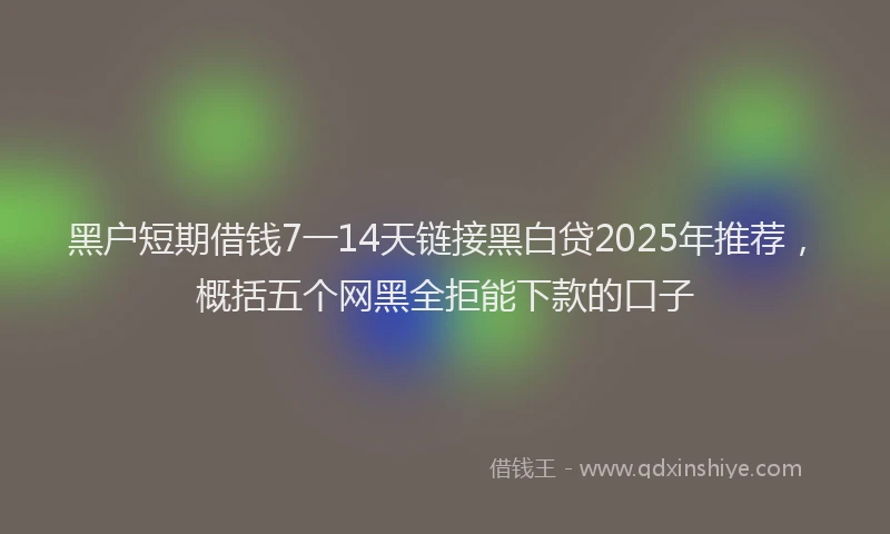 黑户短期借钱7一14天链接黑白贷2025年推荐，概括五个网黑全拒能下款的口子