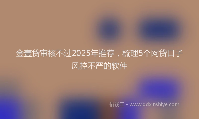 金壹贷审核不过2025年推荐，梳理5个网贷口子风控不严的软件