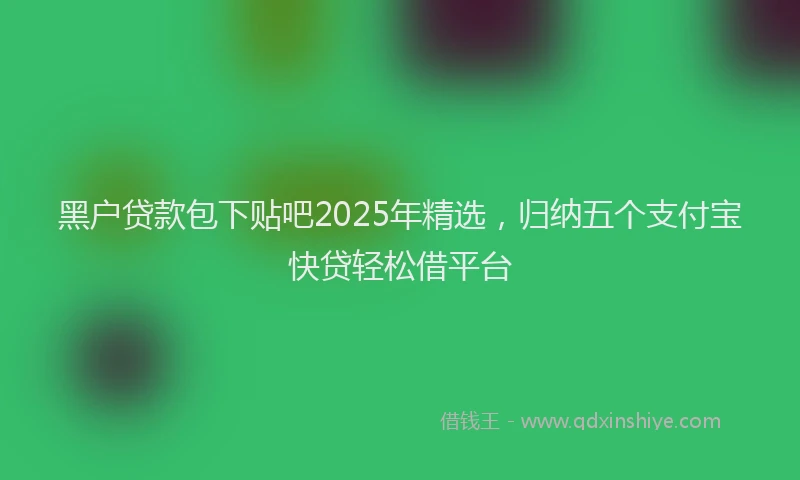 黑户贷款包下贴吧2025年精选，归纳五个支付宝快贷轻松借平台
