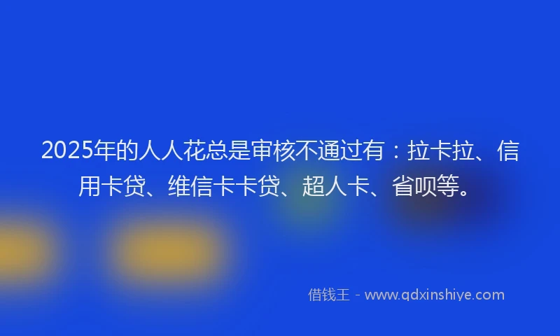 2025年的人人花总是审核不通过有：拉卡拉、信用卡贷、维信卡卡贷、超人卡、省呗等。