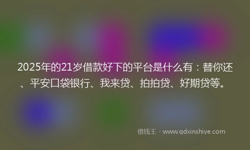 2025年的21岁借款好下的平台是什么有：替你还、平安口袋银行、我来贷、拍拍贷、好期贷等。