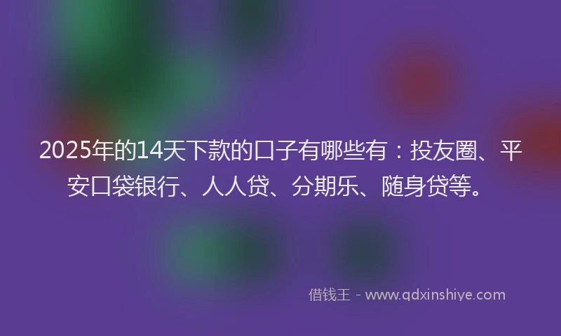 2025年的14天下款的口子有哪些有：投友圈、平安口袋银行、人人贷、分期乐、随身贷等。