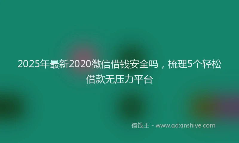 2025年最新2020微信借钱安全吗，梳理5个轻松借款无压力平台