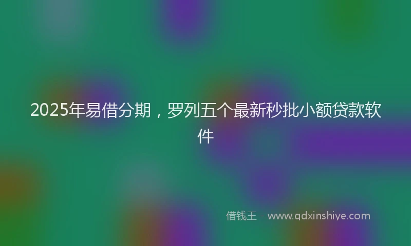 2025年易借分期，罗列五个最新秒批小额贷款软件