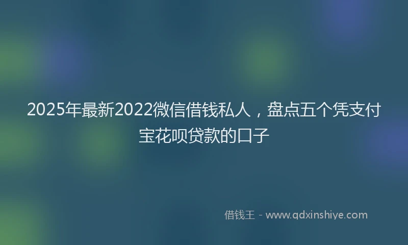 2025年最新2022微信借钱私人，盘点五个凭支付宝花呗贷款的口子