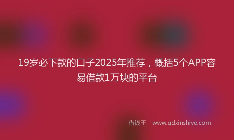 19岁必下款的口子2025年推荐，概括5个APP容易借款1万块的平台