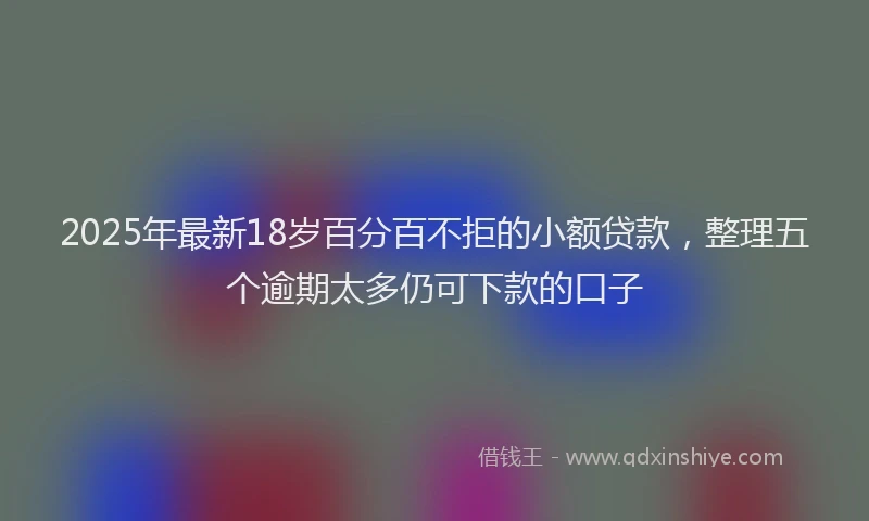 2025年最新18岁百分百不拒的小额贷款，整理五个逾期太多仍可下款的口子