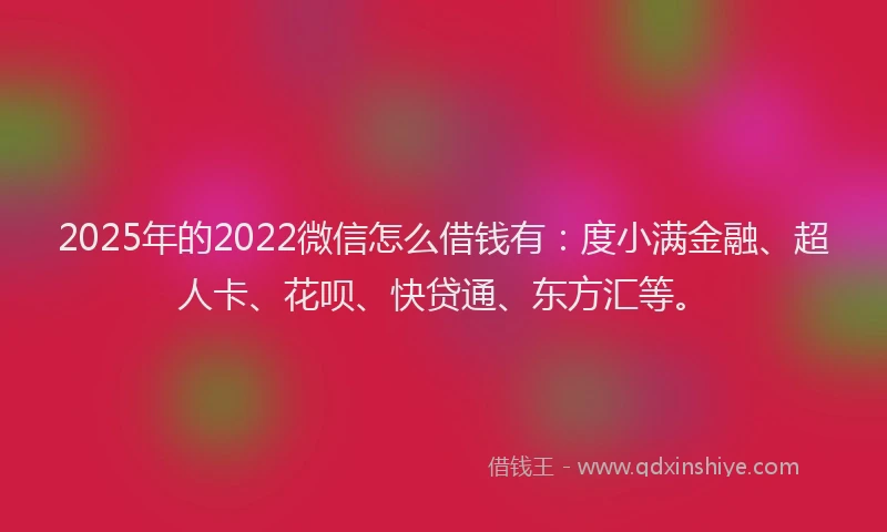 2025年的2022微信怎么借钱有：度小满金融、超人卡、花呗、快贷通、东方汇等。
