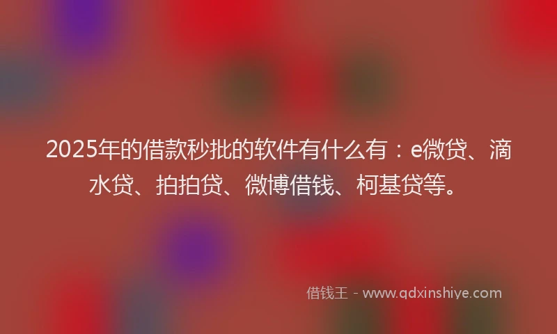 2025年的借款秒批的软件有什么有：e微贷、滴水贷、拍拍贷、微博借钱、柯基贷等。