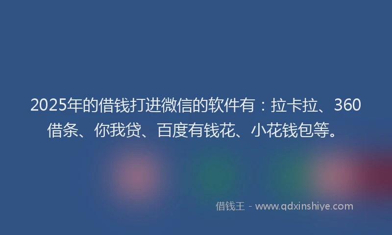 2025年的借钱打进微信的软件有：拉卡拉、360借条、你我贷、百度有钱花、小花钱包等。