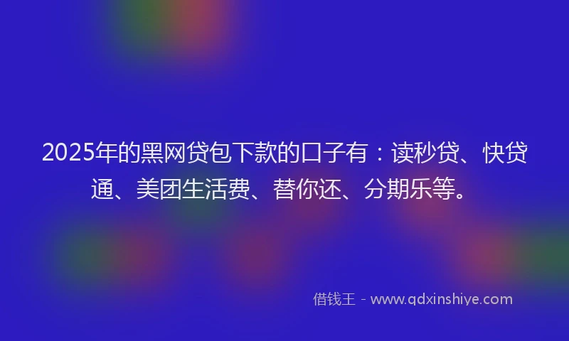 2025年的黑网贷包下款的口子有：读秒贷、快贷通、美团生活费、替你还、分期乐等。