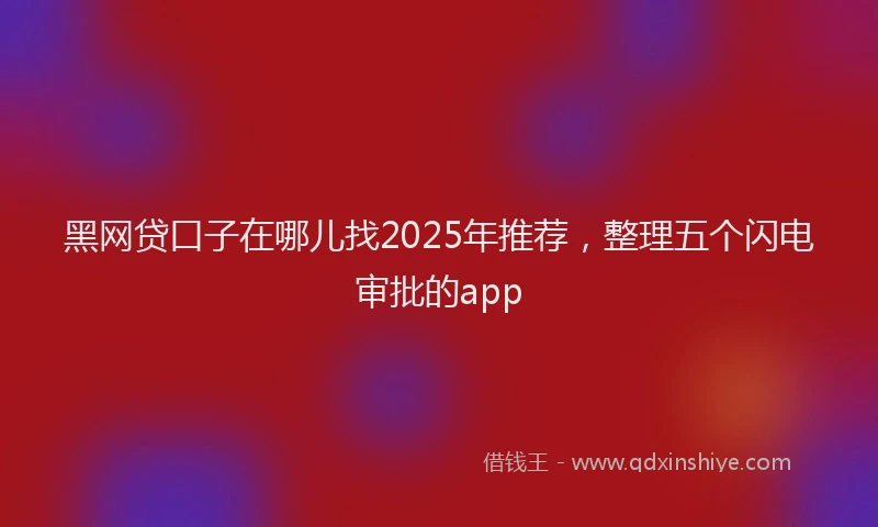 黑网贷口子在哪儿找2025年推荐，整理五个闪电审批的app