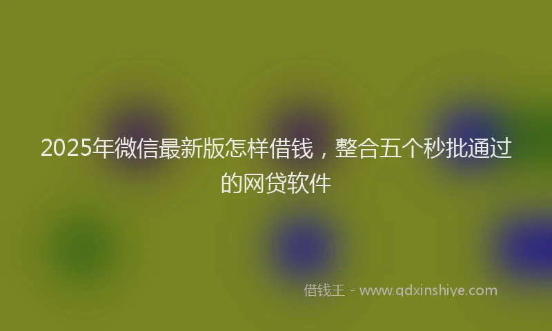 2025年微信最新版怎样借钱，整合五个秒批通过的网贷软件