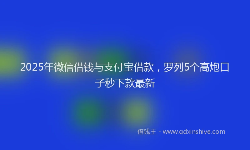 2025年微信借钱与支付宝借款，罗列5个高炮口子秒下款最新
