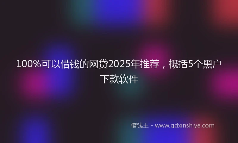 100%可以借钱的网贷2025年推荐，概括5个黑户下款软件
