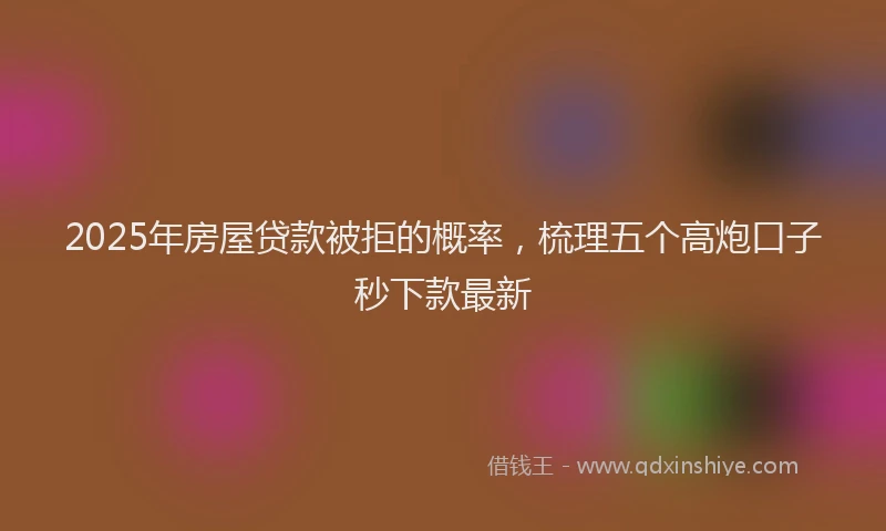 2025年房屋贷款被拒的概率，梳理五个高炮口子秒下款最新