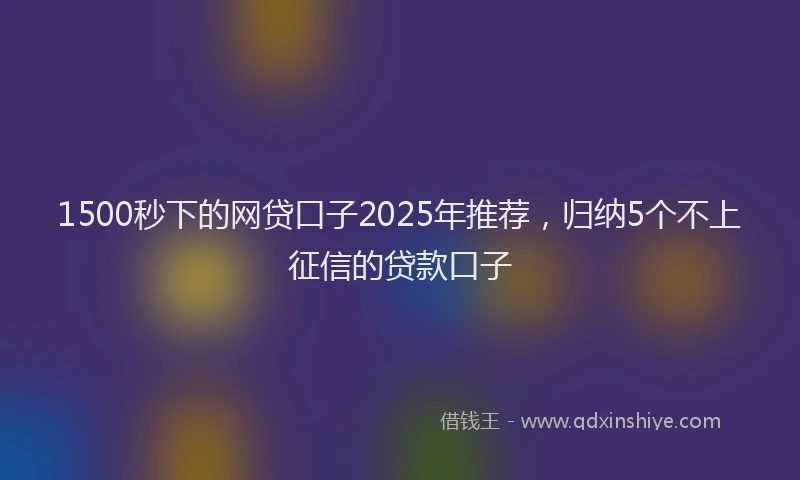 1500秒下的网贷口子2025年推荐，归纳5个不上征信的贷款口子