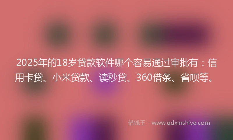 2025年的18岁贷款软件哪个容易通过审批有：信用卡贷、小米贷款、读秒贷、360借条、省呗等。