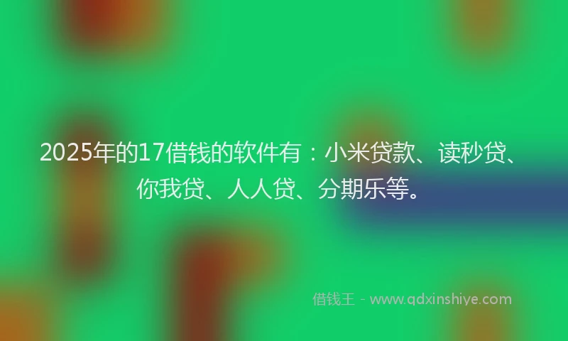 2025年的17借钱的软件有：小米贷款、读秒贷、你我贷、人人贷、分期乐等。