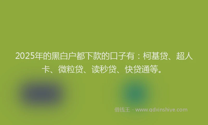 2025年的黑白户都下款的口子有：柯基贷、超人卡、微粒贷、读秒贷、快贷通等。