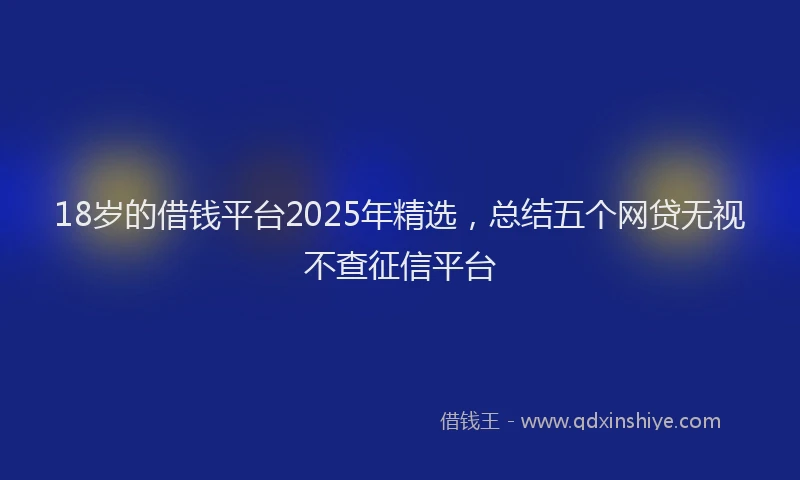 18岁的借钱平台2025年精选，总结五个网贷无视不查征信平台