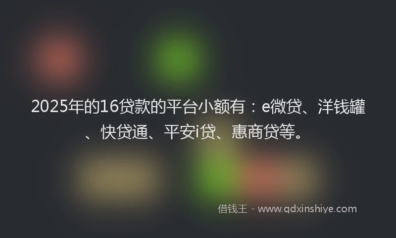 2025年的16贷款的平台小额有：e微贷、洋钱罐、快贷通、平安i贷、惠商贷等。