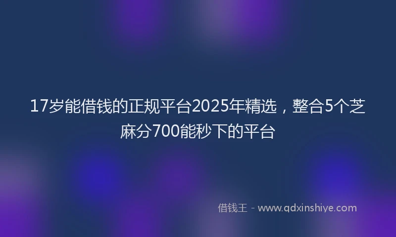 17岁能借钱的正规平台2025年精选，整合5个芝麻分700能秒下的平台