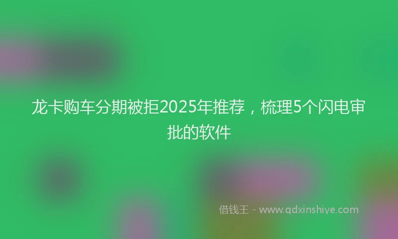 龙卡购车分期被拒2025年推荐，梳理5个闪电审批的软件