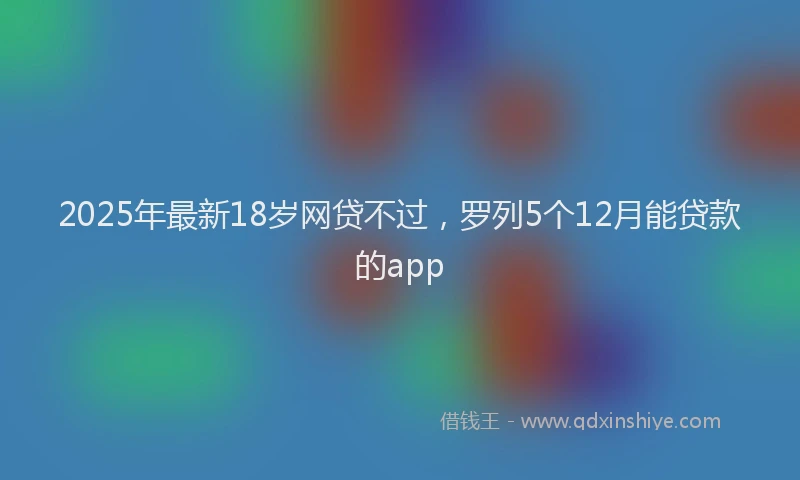 2025年最新18岁网贷不过，罗列5个12月能贷款的app