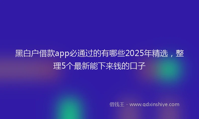 黑白户借款app必通过的有哪些2025年精选，整理5个最新能下来钱的口子