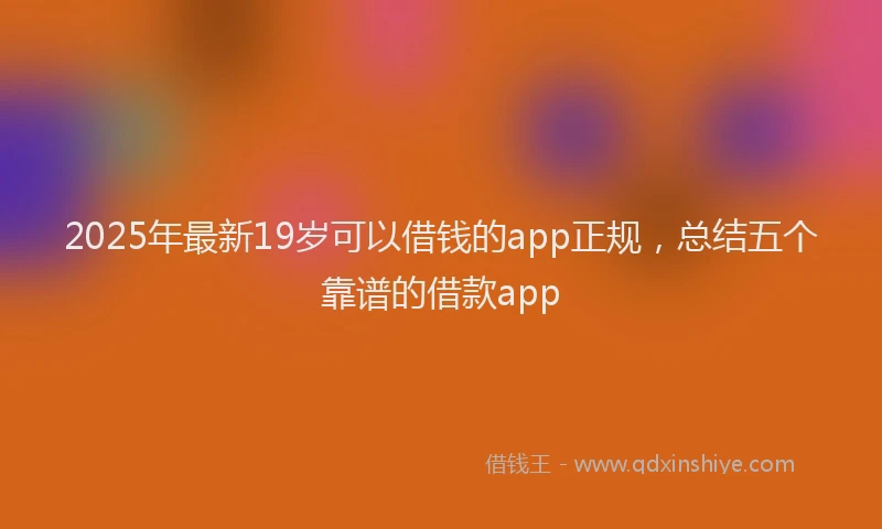 2025年最新19岁可以借钱的app正规，总结五个靠谱的借款app