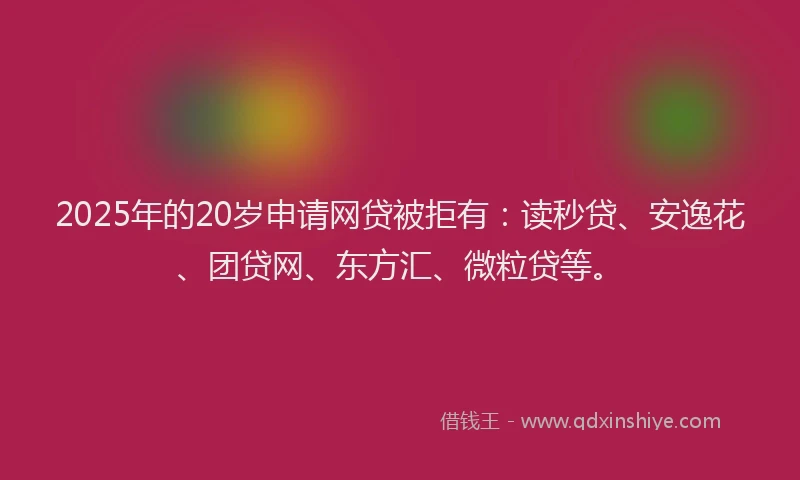 2025年的20岁申请网贷被拒有：读秒贷、安逸花、团贷网、东方汇、微粒贷等。