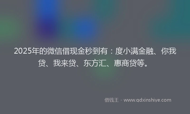2025年的微信借现金秒到有：度小满金融、你我贷、我来贷、东方汇、惠商贷等。