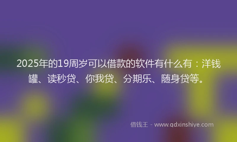 2025年的19周岁可以借款的软件有什么有：洋钱罐、读秒贷、你我贷、分期乐、随身贷等。