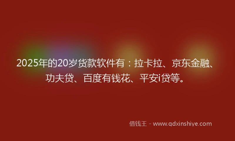 2025年的20岁货款软件有：拉卡拉、京东金融、功夫贷、百度有钱花、平安i贷等。