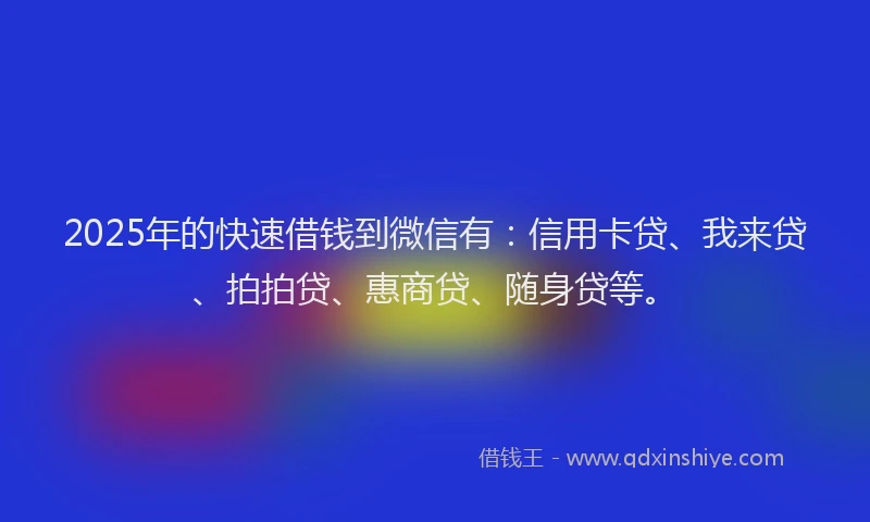 2025年的快速借钱到微信有：信用卡贷、我来贷、拍拍贷、惠商贷、随身贷等。