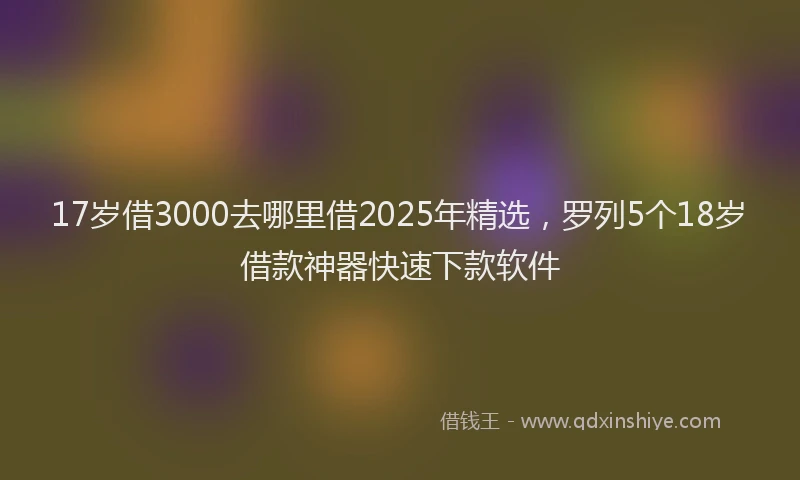 17岁借3000去哪里借2025年精选，罗列5个18岁借款神器快速下款软件
