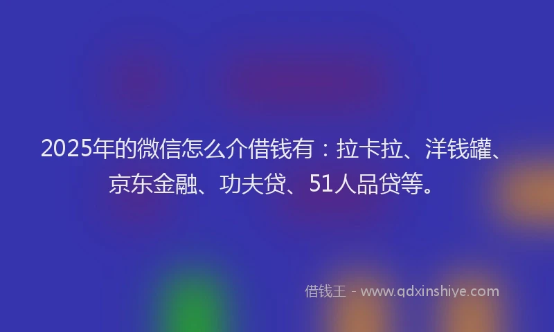 2025年的微信怎么介借钱有：拉卡拉、洋钱罐、京东金融、功夫贷、51人品贷等。