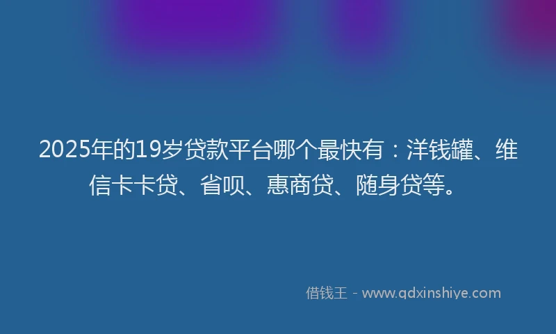 2025年的19岁贷款平台哪个最快有：洋钱罐、维信卡卡贷、省呗、惠商贷、随身贷等。