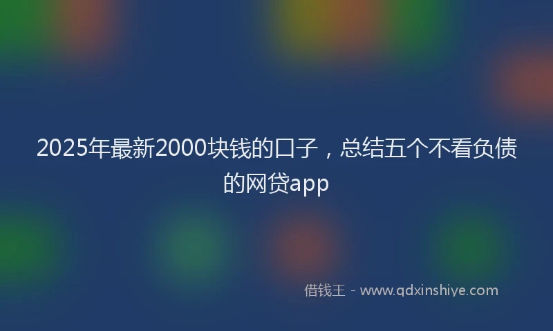 2025年最新2000块钱的口子，总结五个不看负债的网贷app