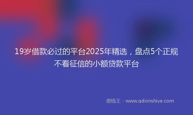 19岁借款必过的平台2025年精选，盘点5个正规不看征信的小额贷款平台