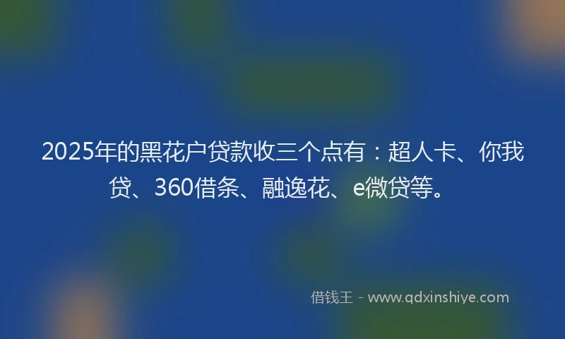 2025年的黑花户贷款收三个点有：超人卡、你我贷、360借条、融逸花、e微贷等。